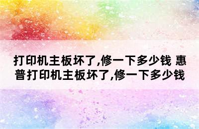 打印机主板坏了,修一下多少钱 惠普打印机主板坏了,修一下多少钱